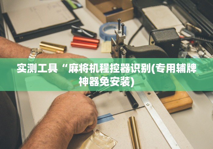 【给大家科普一下】“程序麻将机免安装教程!专业师傅带你一起了解(确实遥控)