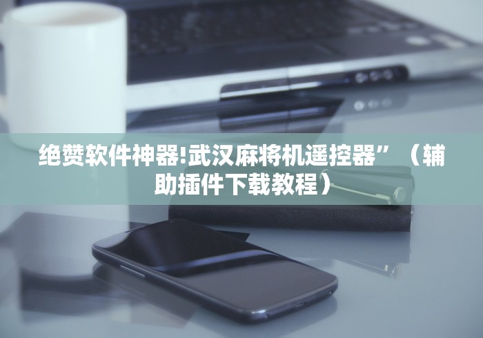 绝赞软件神器!武汉麻将机遥控器”（辅助插件下载教程）