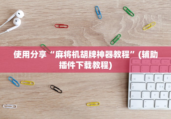 使用分享“麻将机胡牌神器教程”(辅助插件下载教程)