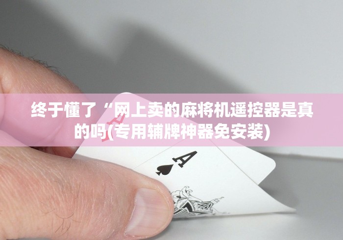 终于懂了“网上卖的麻将机遥控器是真的吗(专用辅牌神器免安装)