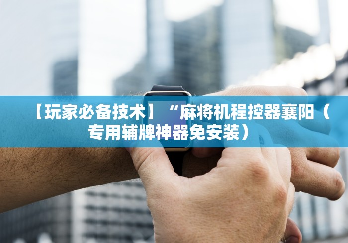 【玩家必备技术】“麻将机程控器襄阳(专用辅牌神器免安装) 【玩家必备技术】“麻将机程控器襄阳(专用辅牌神器免安装)