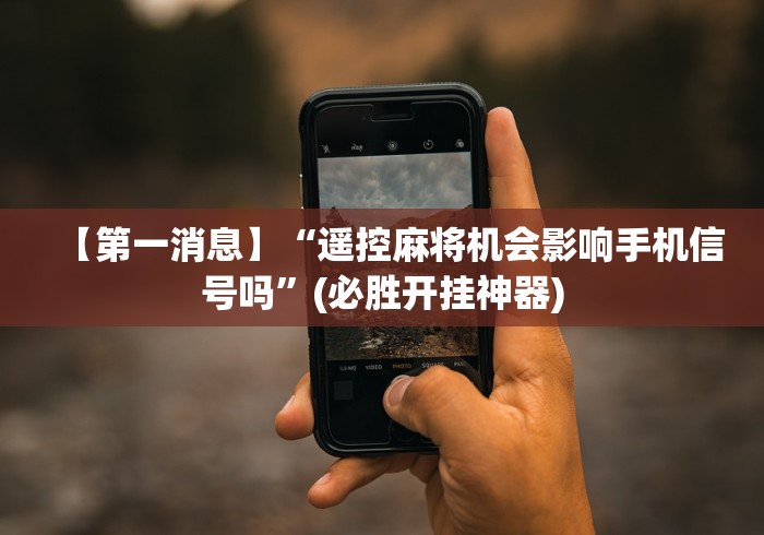 【第一消息】“遥控麻将机会影响手机信号吗”(必胜开挂神器)