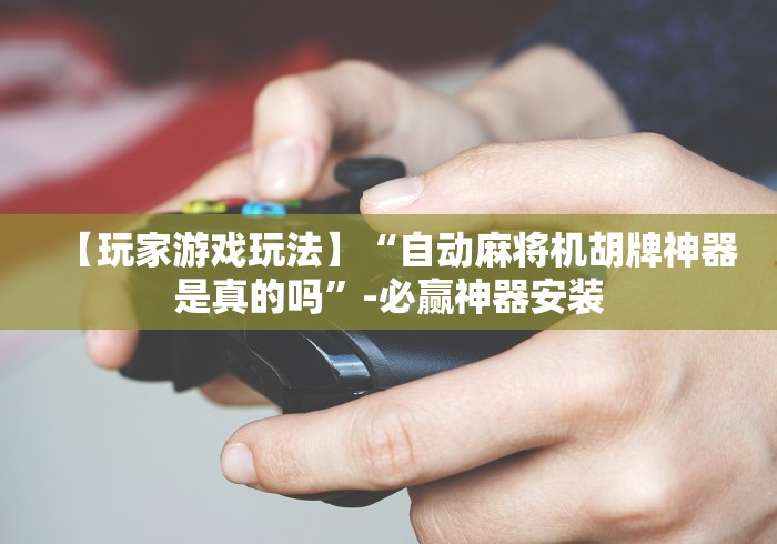 【玩家游戏玩法】“自动麻将机胡牌神器是真的吗”-必赢神器安装