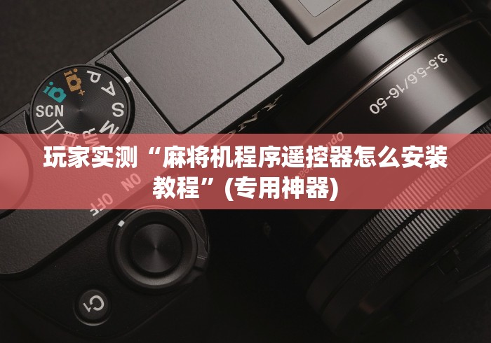 玩家实测“麻将机遥控板怎么配对”助赢神器使用详细教程 玩家实测“麻将机遥控板怎么配对”助赢神器使用详细教程