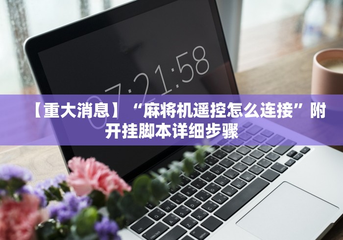 【重大消息】“麻将机遥控怎么连接”附开挂脚本详细步骤 【重大消息】“麻将机遥控怎么连接”附开挂脚本详细步骤