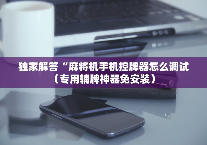 独家解答“麻将机手机控牌器怎么调试（专用辅牌神器免安装） 