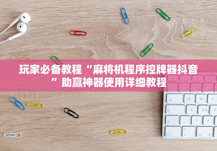 玩家必备教程“麻将机程序控牌器抖音”助赢神器使用详细教程