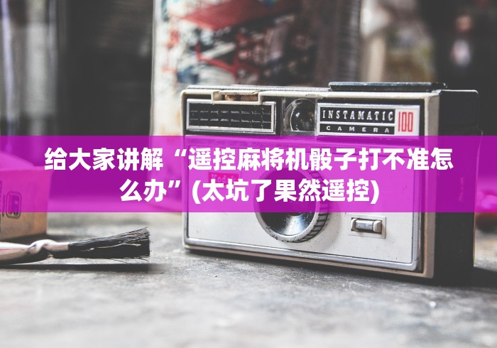 给大家讲解“遥控麻将机骰子打不准怎么办”(太坑了果然遥控)