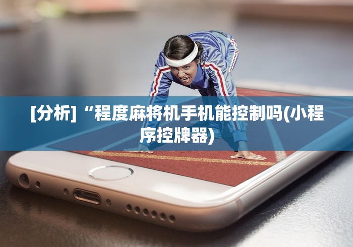 [分析]“程度麻将机手机能控制吗(小程序控牌器)