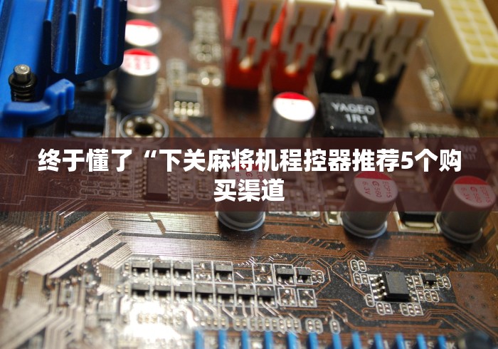 终于懂了“下关麻将机程控器推荐5个购买渠道
