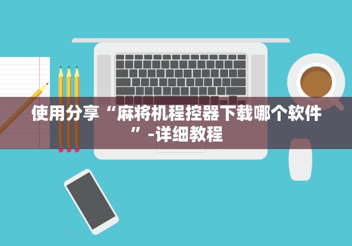 使用分享“麻将机程控器下载哪个软件”-详细教程