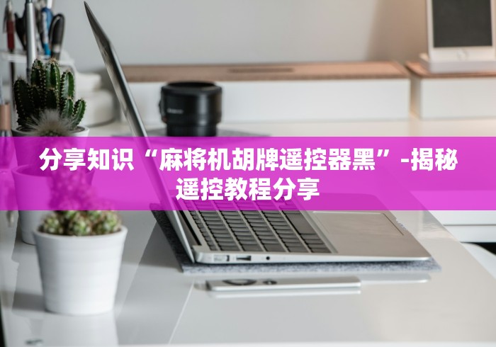 分享知识“麻将机胡牌遥控器黑”-揭秘遥控教程分享