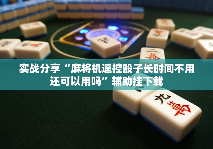 实战分享“麻将机遥控骰子长时间不用还可以用吗”辅助挂下载 实战分享“麻将机遥控骰子长时间不用还可以用吗”辅助挂下载