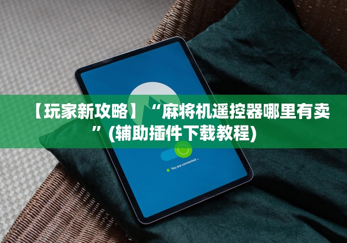 【玩家新攻略】“麻将机遥控器哪里有卖”(辅助插件下载教程) 【玩家新攻略】“麻将机遥控器哪里有卖”(辅助插件下载教程)