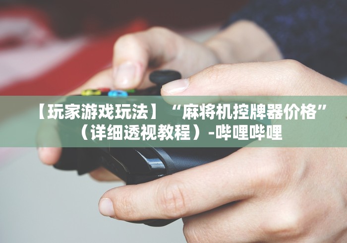 【玩家游戏玩法】“麻将机控牌器价格”（详细透视教程）-哔哩哔哩