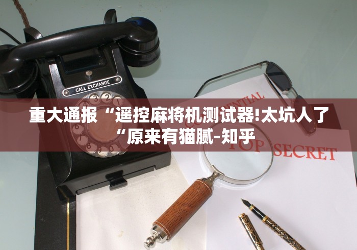 重大通报“遥控麻将机测试器!太坑人了“原来有猫腻-知乎 重大通报“遥控麻将机测试器!太坑人了“原来有猫腻-知乎