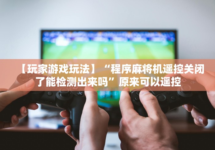 【玩家游戏玩法】“程序麻将机遥控关闭了能检测出来吗”原来可以遥控