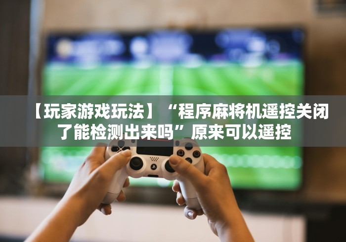 【玩家游戏玩法】“程序麻将机遥控关闭了能检测出来吗”原来可以遥控