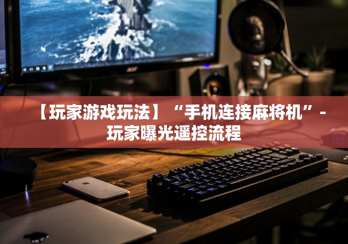 【玩家游戏玩法】“手机连接麻将机”-玩家曝光遥控流程