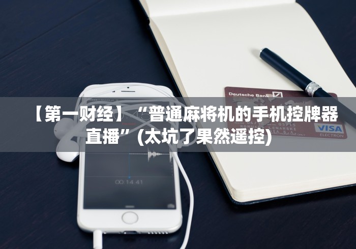 【第一财经】“普通麻将机的手机控牌器直播”(太坑了果然遥控) 【第一财经】“普通麻将机的手机控牌器直播”(太坑了果然遥控)