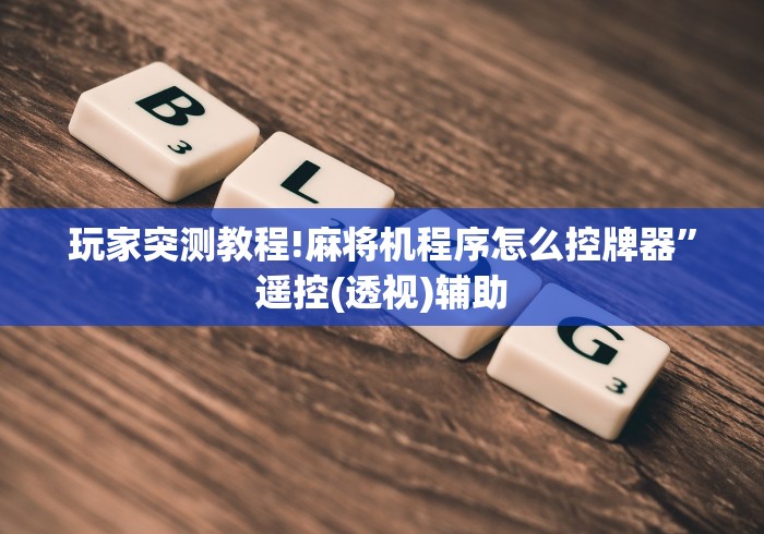 玩家突测教程!麻将机程序怎么控牌器”遥控(透视)辅助 玩家突测教程!麻将机程序怎么控牌器”遥控(透视)辅助