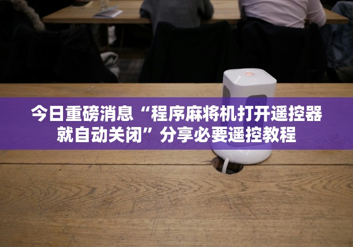 今日重磅消息“程序麻将机打开遥控器就自动关闭”分享必要遥控教程