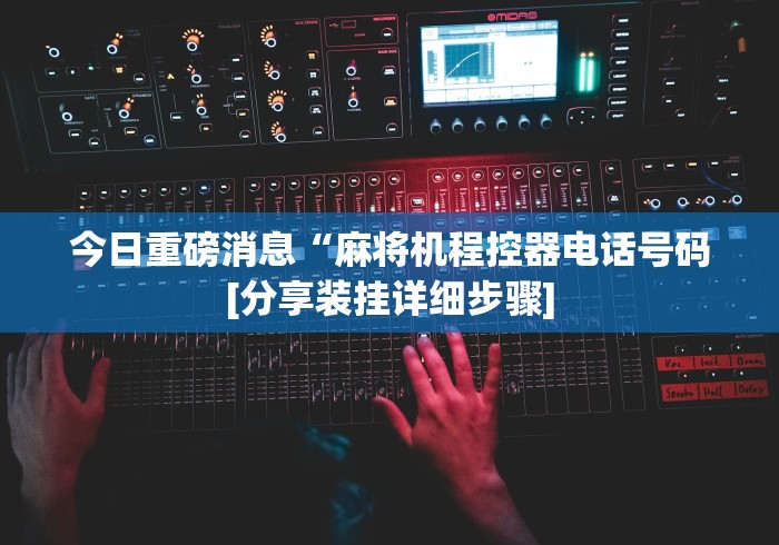 今日重磅消息“麻将机程控器电话号码[分享装挂详细步骤]