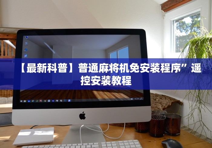 【最新科普】普通麻将机免安装程序”遥控安装教程 【最新科普】普通麻将机免安装程序”遥控安装教程