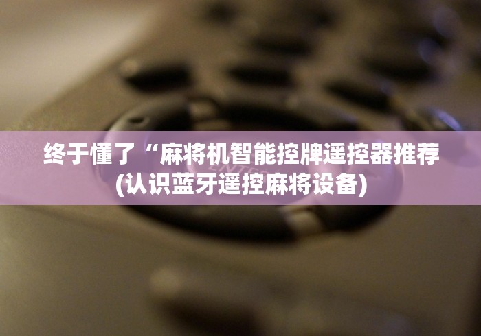 终于懂了“麻将机智能控牌遥控器推荐(认识蓝牙遥控麻将设备)