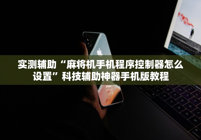 实测辅助“麻将机手机程序控制器怎么设置”科技辅助神器手机版教程