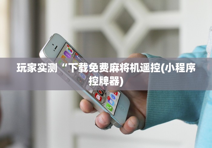 玩家实测“下载免费麻将机遥控(小程序控牌器)