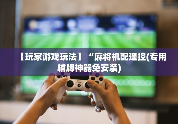 【玩家游戏玩法】“麻将机配遥控(专用辅牌神器免安装) 【玩家游戏玩法】“麻将机配遥控(专用辅牌神器免安装)