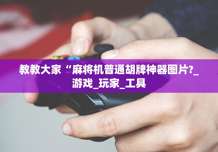 教教大家“麻将机普通胡牌神器图片?_游戏_玩家_工具 教教大家“麻将机普通胡牌神器图片?_游戏_玩家_工具