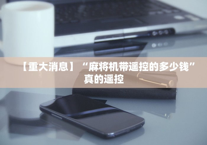 【重大消息】“麻将机带遥控的多少钱”真的遥控 【重大消息】“麻将机带遥控的多少钱”真的遥控