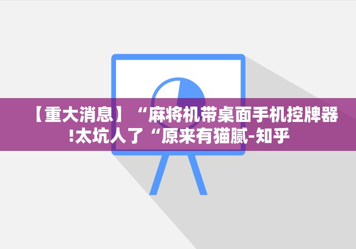 【重大消息】“麻将机带桌面手机控牌器!太坑人了“原来有猫腻-知乎 【重大消息】“麻将机带桌面手机控牌器!太坑人了“原来有猫腻-知乎