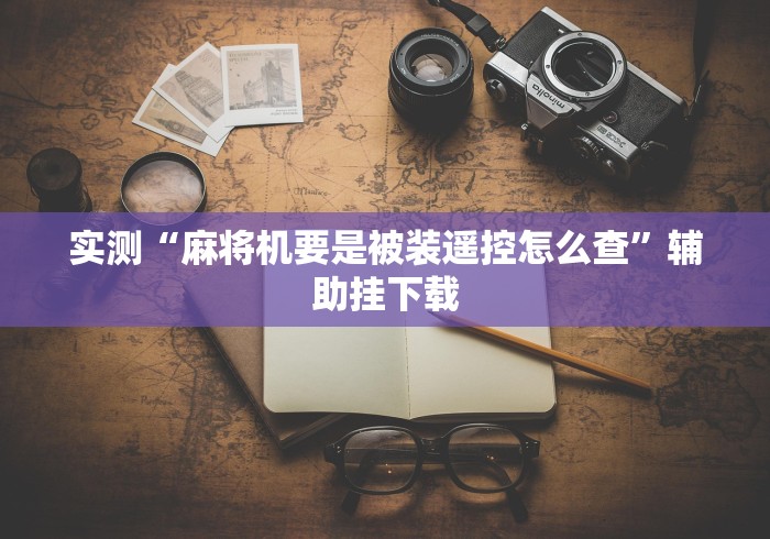 实测“麻将机要是被装遥控怎么查”辅助挂下载 实测“麻将机要是被装遥控怎么查”辅助挂下载