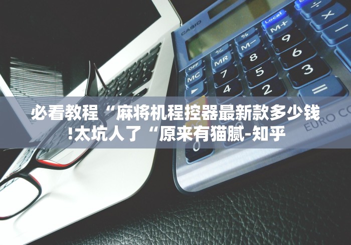 必看教程“麻将机程控器最新款多少钱!太坑人了“原来有猫腻-知乎