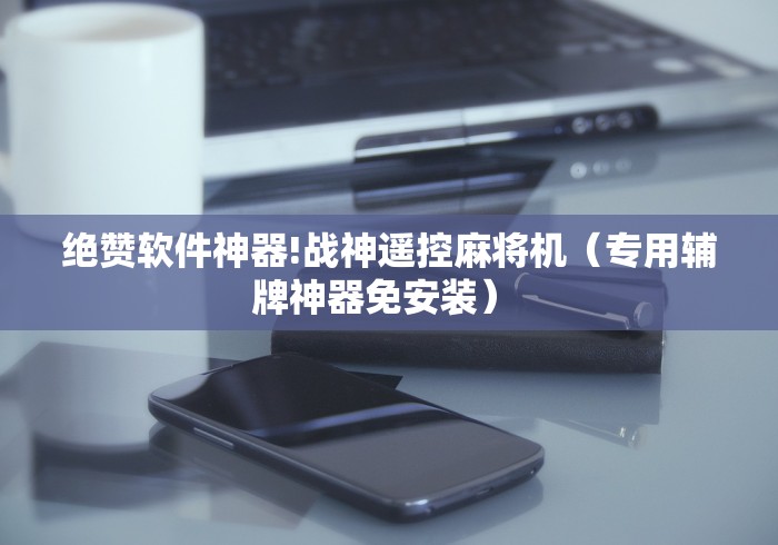 绝赞软件神器!战神遥控麻将机（专用辅牌神器免安装） 