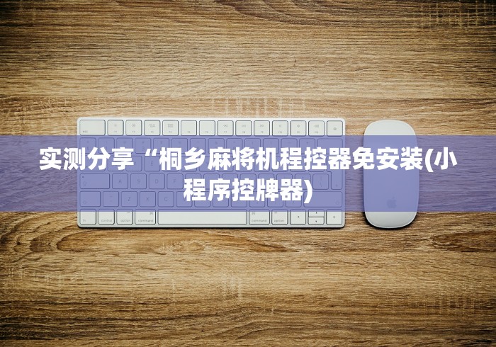 实测分享“桐乡麻将机程控器免安装(小程序控牌器)