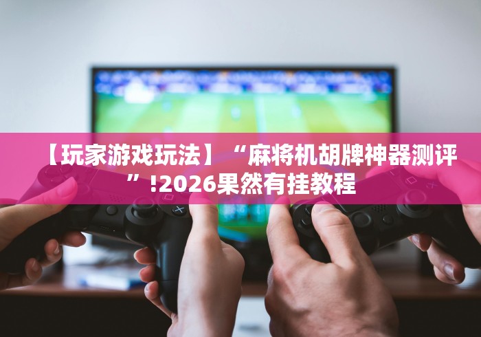 【玩家游戏玩法】“麻将机胡牌神器测评”!2026果然有挂教程
