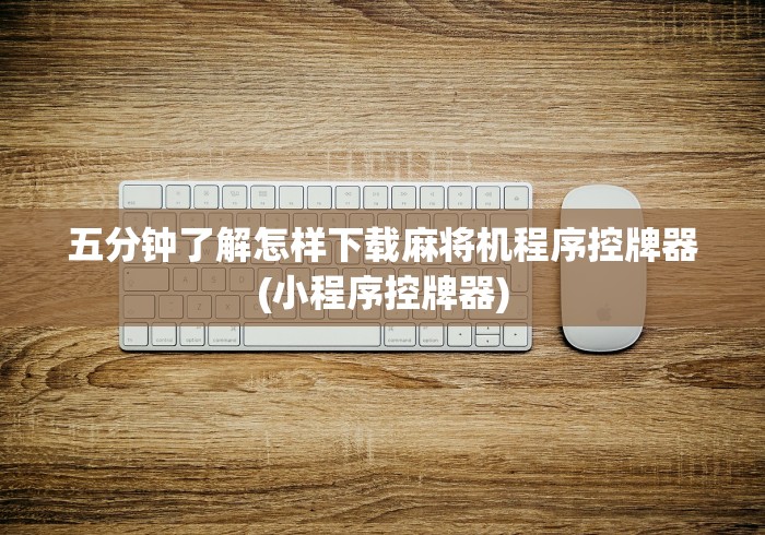 五分钟了解怎样下载麻将机程序控牌器(小程序控牌器) 五分钟了解怎样下载麻将机程序控牌器(小程序控牌器)