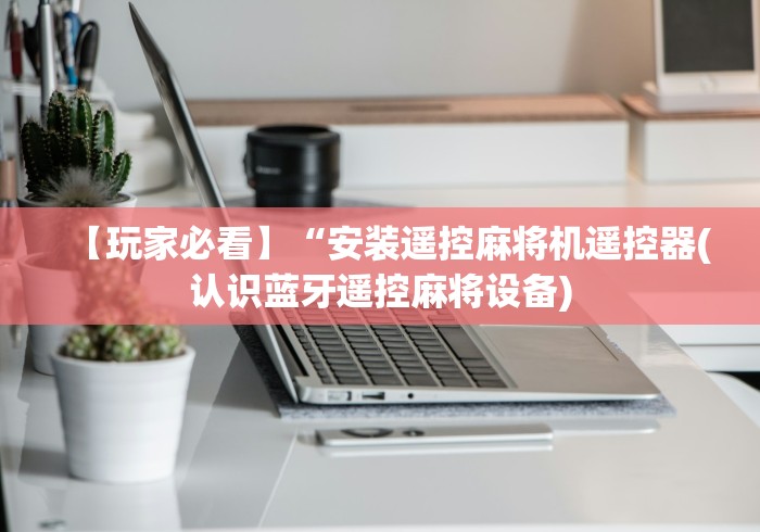 【玩家必看】“安装遥控麻将机遥控器(认识蓝牙遥控麻将设备)