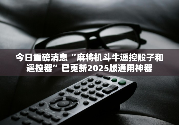 今日重磅消息“麻将机斗牛遥控骰子和遥控器”已更新2025版通用神器