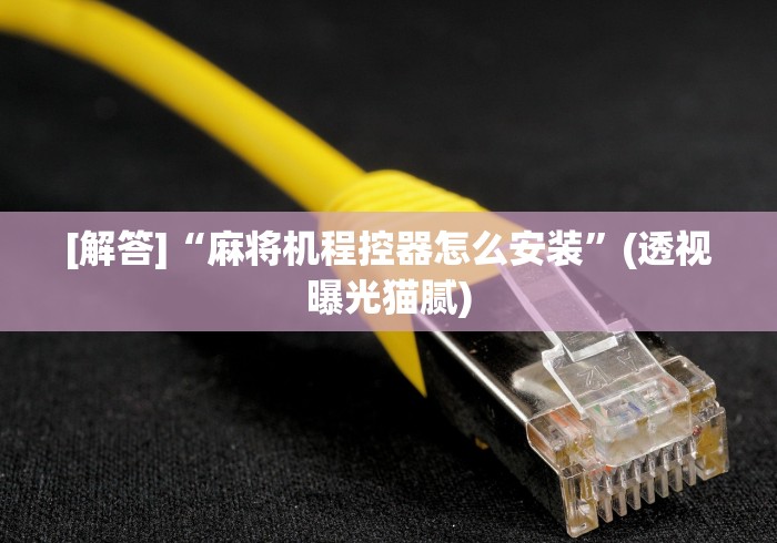 [解答]“麻将机程控器怎么安装”(透视曝光猫腻)