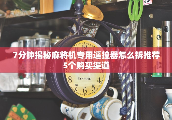 7分钟揭秘麻将机专用遥控器怎么拆推荐5个购买渠道