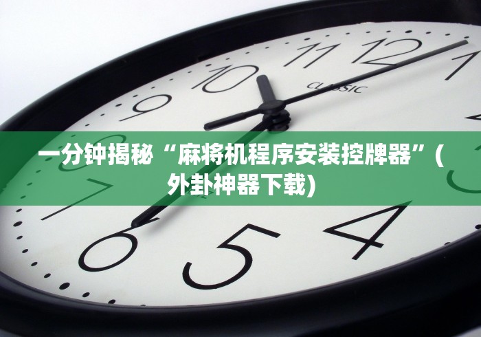一分钟揭秘“麻将机程序安装控牌器”(外卦神器下载)