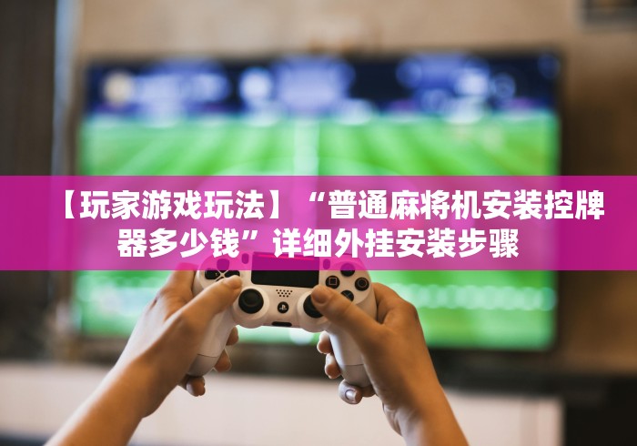 【玩家游戏玩法】“普通麻将机安装控牌器多少钱”详细外挂安装步骤