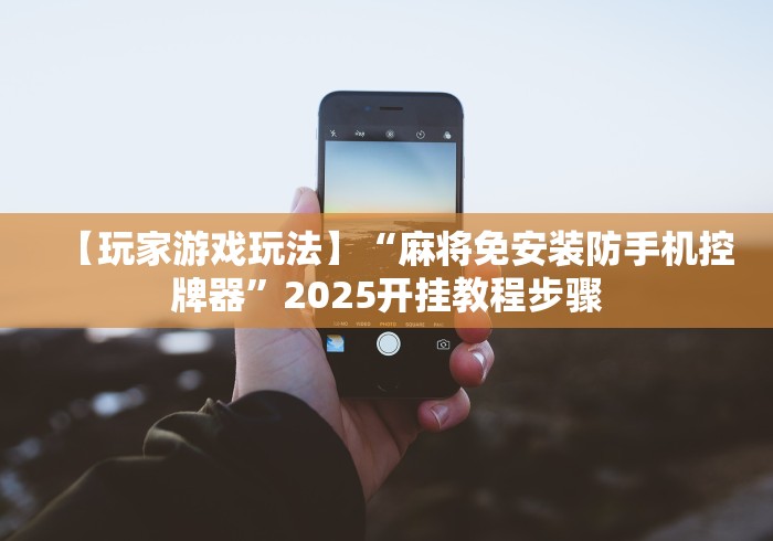 【玩家游戏玩法】“麻将免安装防手机控牌器”2025开挂教程步骤