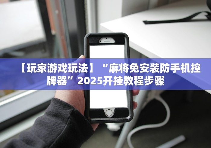 【玩家游戏玩法】“麻将免安装防手机控牌器”2025开挂教程步骤