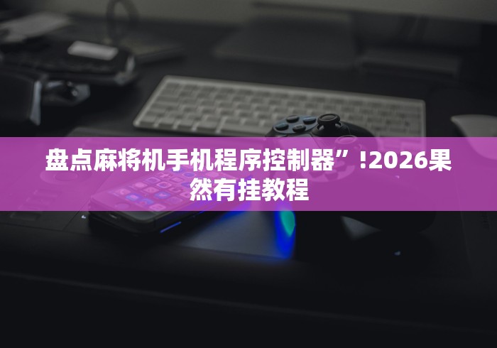盘点麻将机手机程序控制器”!2026果然有挂教程